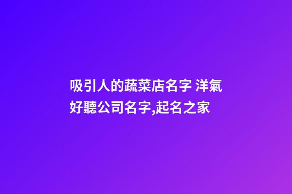 吸引人的蔬菜店名字 洋氣好聽公司名字,起名之家-第1張-公司起名-玄機派